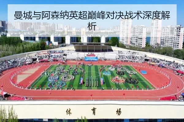 曼城与阿森纳英超巅峰对决战术深度解析