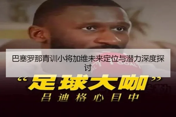 巴塞罗那青训小将加维未来定位与潜力深度探讨（Oulu）